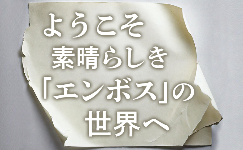 ようこそ、素晴らしき「エンボス」の世界へ