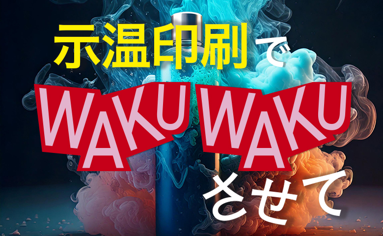 「示温印刷」でWAKU WAKUさせてよ！